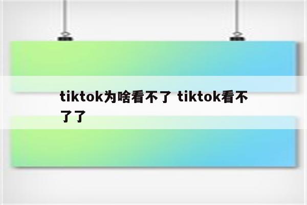 tiktok为啥看不了 tiktok看不了了