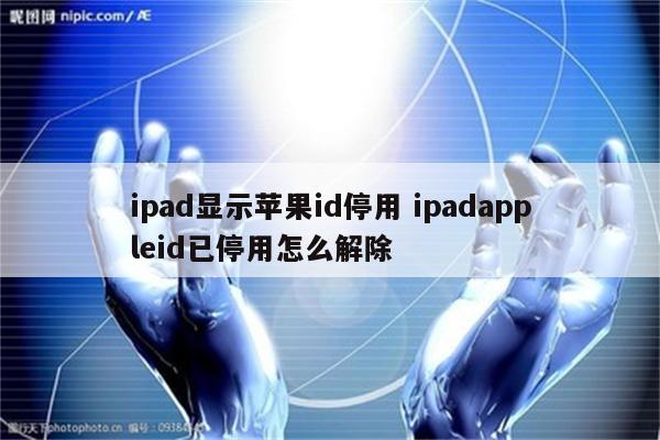 ipad显示苹果id停用 ipadappleid已停用怎么解除