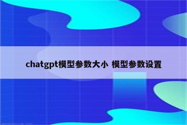 chatgpt模型参数大小 模型参数设置