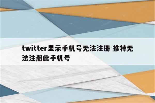twitter显示手机号无法注册 推特无法注册此手机号