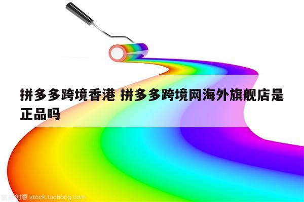 拼多多跨境香港 拼多多跨境网海外旗舰店是正品吗