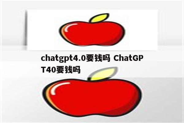 chatgpt4.0要钱吗 ChatGPT40要钱吗