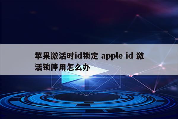 苹果激活时id锁定 apple id 激活锁停用怎么办