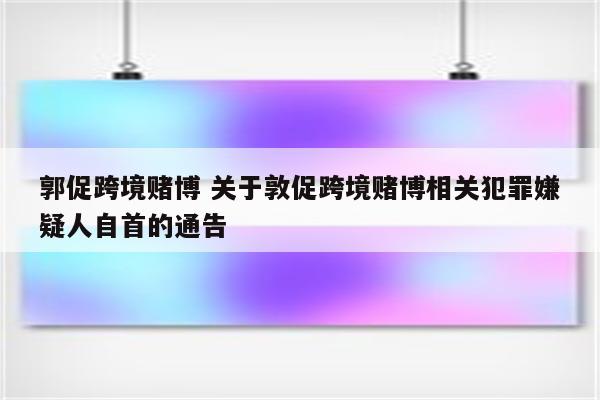 郭促跨境赌博 关于敦促跨境赌博相关犯罪嫌疑人自首的通告