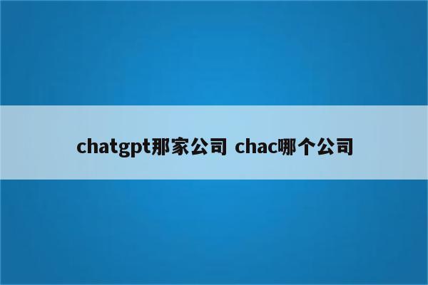 chatgpt那家公司 chac哪个公司