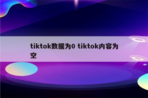 tiktok数据为0 tiktok内容为空