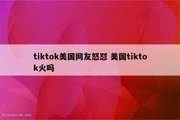 tiktok美国网友怒怼 美国tiktok火吗