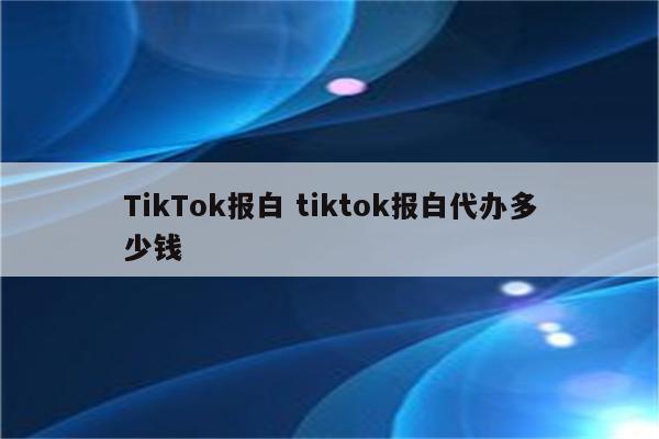 TikTok报白 tiktok报白代办多少钱