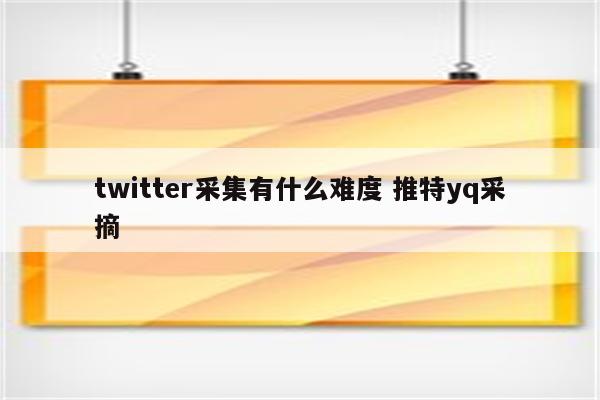 twitter采集有什么难度 推特yq采摘