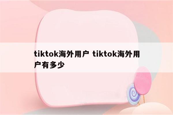 tiktok海外用户 tiktok海外用户有多少
