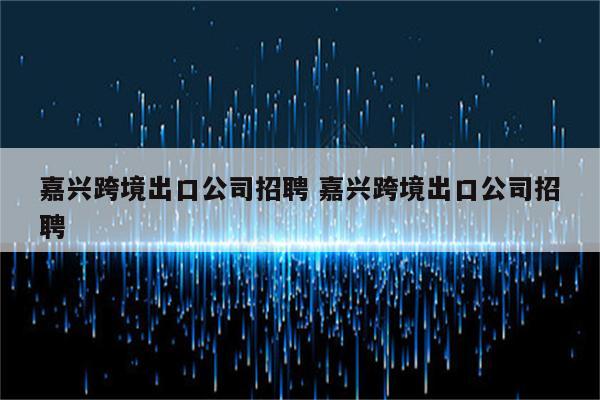 嘉兴跨境出口公司招聘 嘉兴跨境出口公司招聘