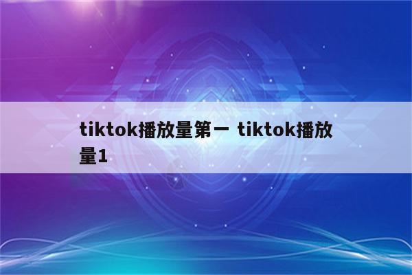 tiktok播放量第一 tiktok播放量1