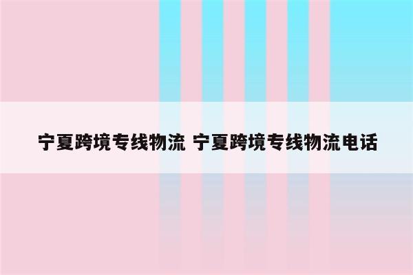 宁夏跨境专线物流 宁夏跨境专线物流电话
