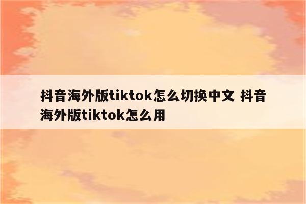 抖音海外版tiktok怎么切换中文 抖音海外版tiktok怎么用