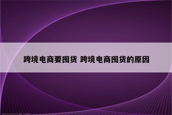 跨境电商要囤货 跨境电商囤货的原因