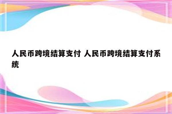人民币跨境结算支付 人民币跨境结算支付系统