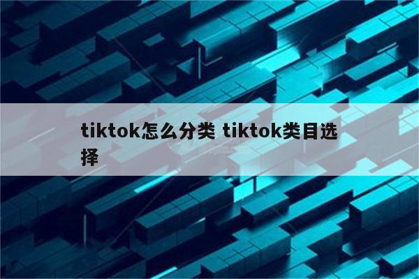 tiktok怎么分类 tiktok类目选择