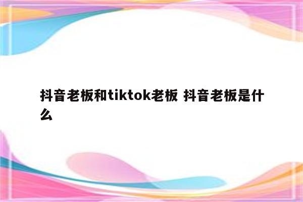 抖音老板和tiktok老板 抖音老板是什么