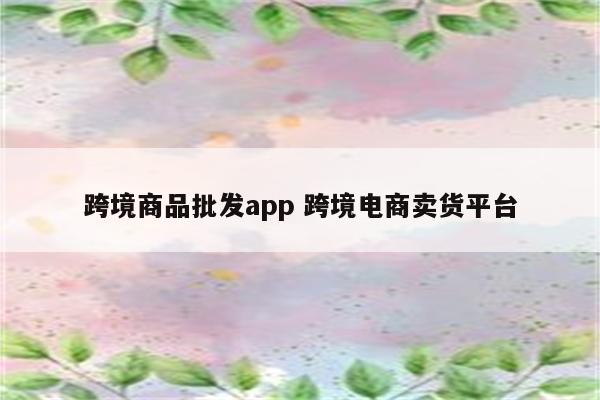 跨境商品批发app 跨境电商卖货平台