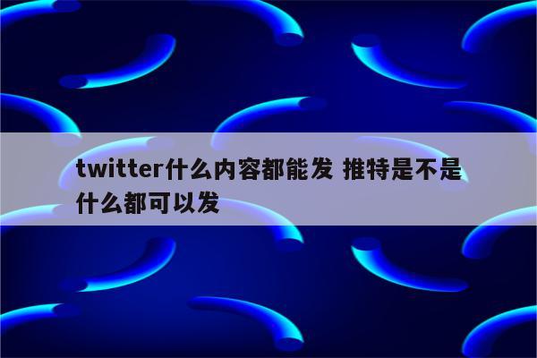 twitter什么内容都能发 推特是不是什么都可以发