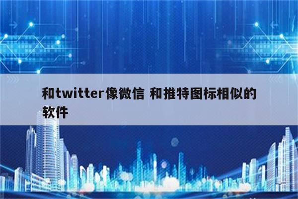 和twitter像微信 和推特图标相似的软件