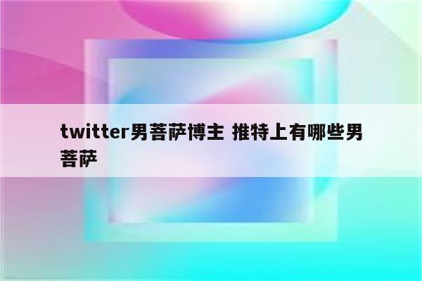 twitter男菩萨博主 推特上有哪些男菩萨