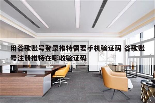 用谷歌账号登录推特需要手机验证码 谷歌账号注册推特在哪收验证码