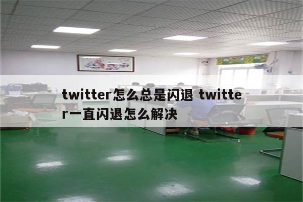twitter怎么总是闪退 twitter一直闪退怎么解决