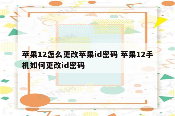 苹果12怎么更改苹果id密码 苹果12手机如何更改id密码