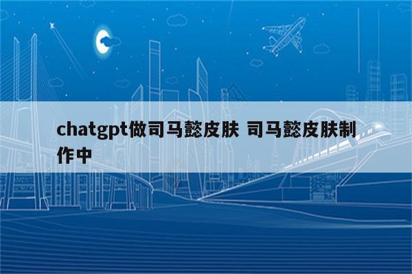 chatgpt做司马懿皮肤 司马懿皮肤制作中