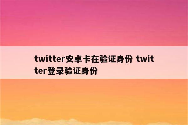 twitter安卓卡在验证身份 twitter登录验证身份