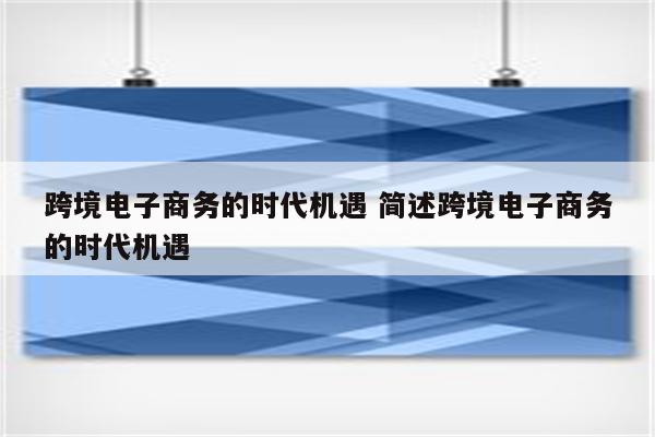 跨境电子商务的时代机遇 简述跨境电子商务的时代机遇