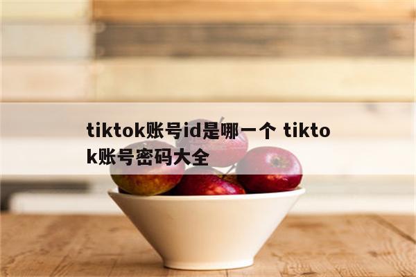 tiktok账号id是哪一个 tiktok账号密码大全