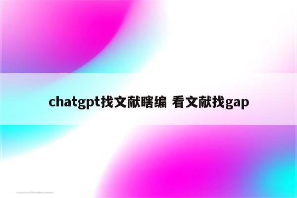 chatgpt找文献瞎编 看文献找gap