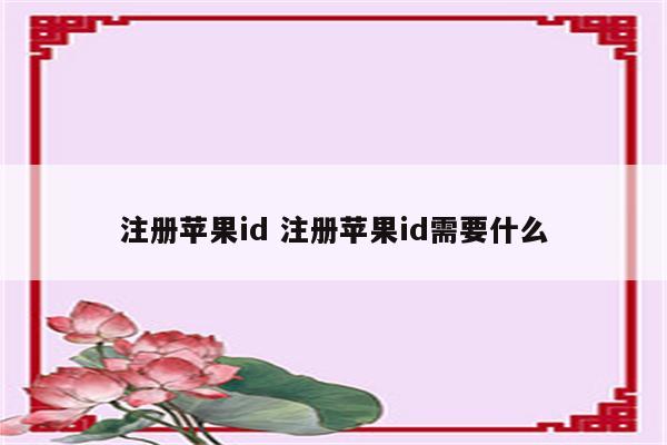 详细阅读:注册苹果id 注册苹果id需要什么 注册苹果id 注册苹果id需要什么