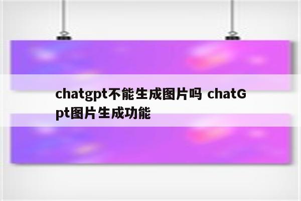 详细阅读:chatgpt不能生成图片吗 chatGpt图片生成功能 chatgpt不能生成图片吗 chatGpt图片生成功能
