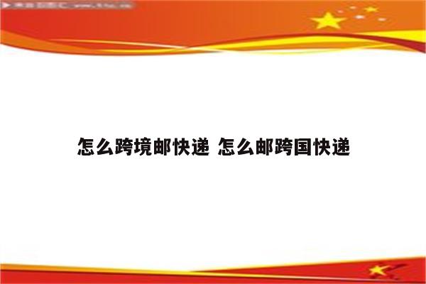 怎么跨境邮快递 怎么邮跨国快递