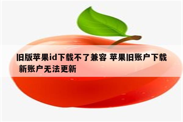 旧版苹果id下载不了兼容 苹果旧账户下载 新账户无法更新