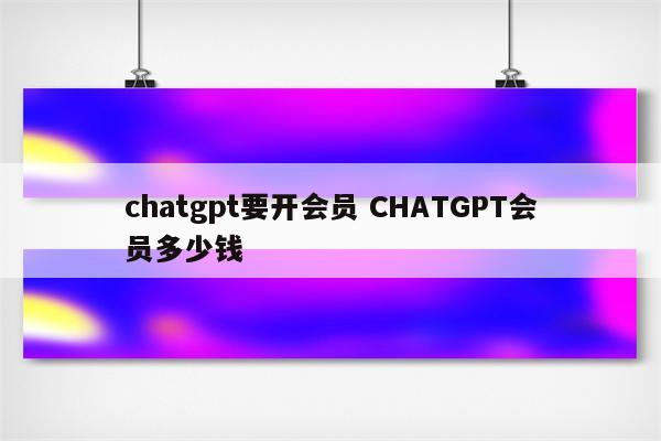chatgpt要开会员 CHATGPT会员多少钱