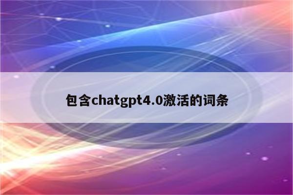 包含chatgpt4.0激活的词条