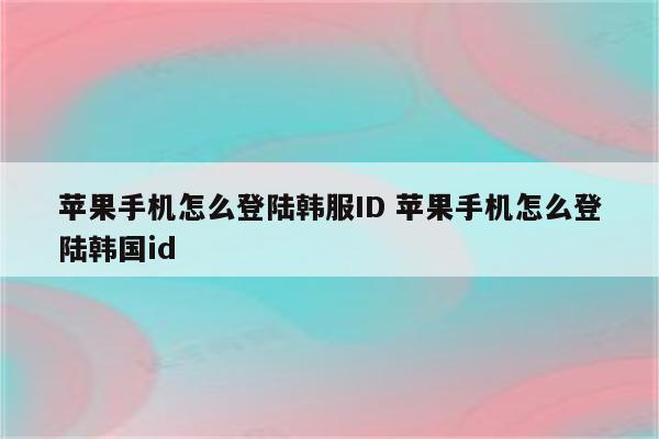 苹果手机怎么登陆韩服ID 苹果手机怎么登陆韩国id