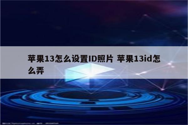 苹果13怎么设置ID照片 苹果13id怎么弄