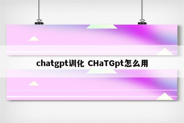 chatgpt训化 CHaTGpt怎么用