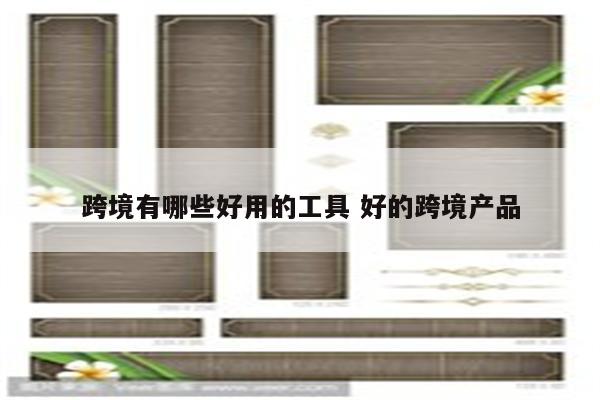 跨境有哪些好用的工具 好的跨境产品