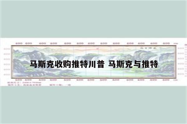 马斯克收购推特川普 马斯克与推特