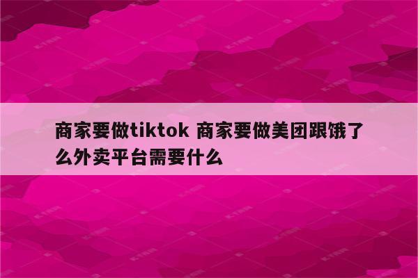 商家要做tiktok 商家要做美团跟饿了么外卖平台需要什么