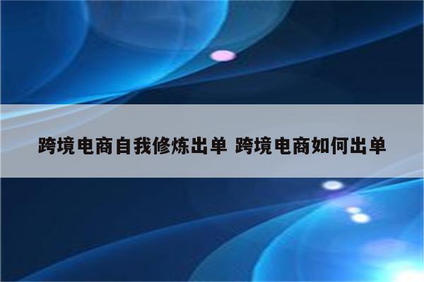 跨境电商自我修炼出单 跨境电商如何出单