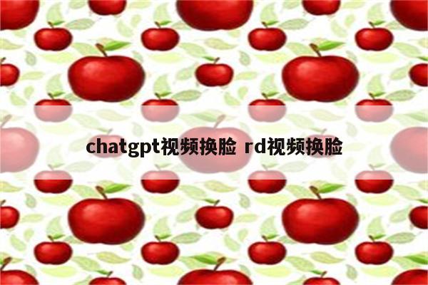 chatgpt视频换脸 rd视频换脸