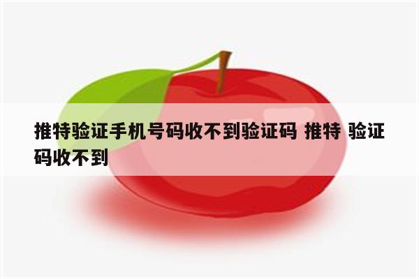 推特验证手机号码收不到验证码 推特 验证码收不到