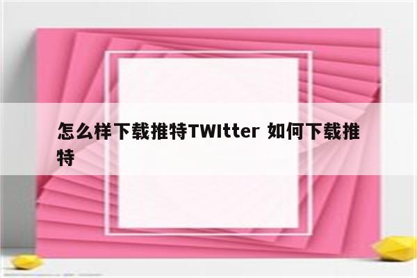 怎么样下载推特TWItter 如何下载推特